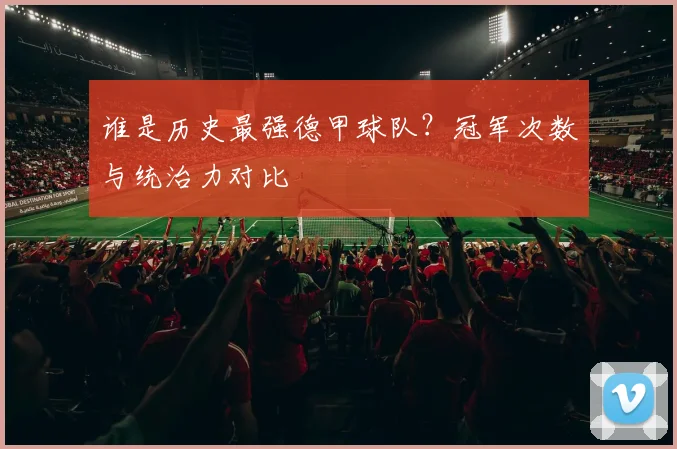 谁是历史最强德甲球队？冠军次数与统治力对比