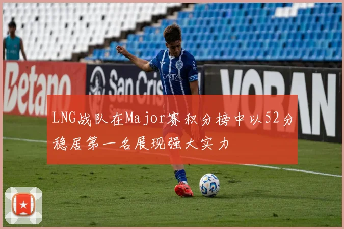 LNG战队在Major赛积分榜中以52分稳居第一名展现强大实力