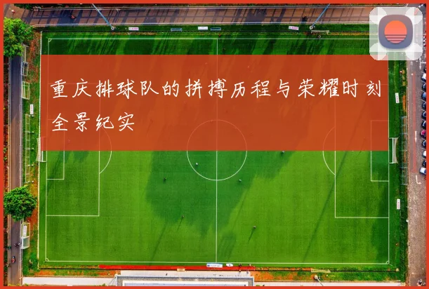重庆排球队的拼搏历程与荣耀时刻全景纪实