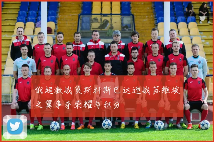 俄超激战莫斯科斯巴达迎战苏维埃之翼争夺荣耀与积分