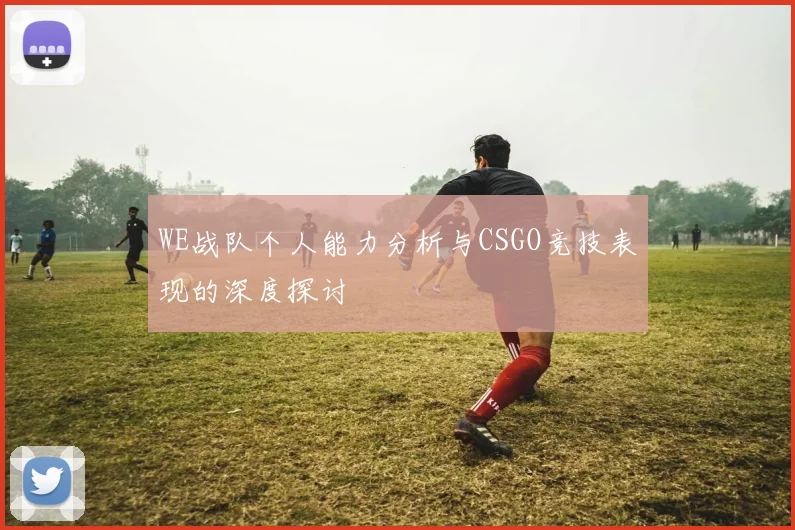 WE战队个人能力分析与CSGO竞技表现的深度探讨