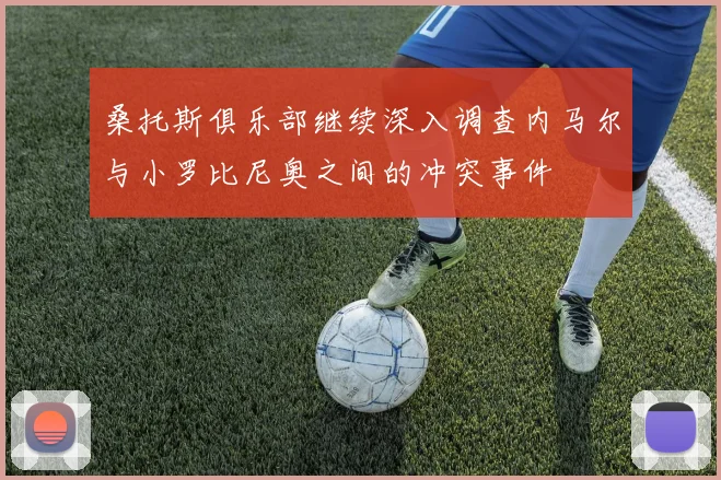 桑托斯俱乐部继续深入调查内马尔与小罗比尼奥之间的冲突事件