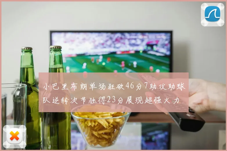 小巴里布朗单场狂砍46分7助攻助球队逆转次节独得23分展现超强火力
