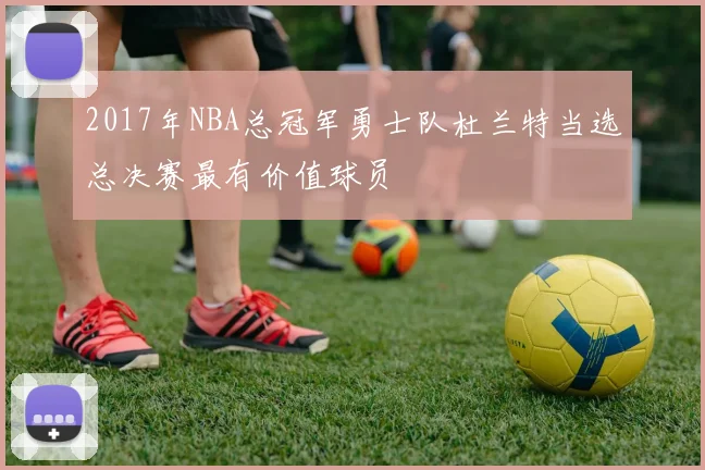 2017年NBA总冠军勇士队杜兰特当选总决赛最有价值球员