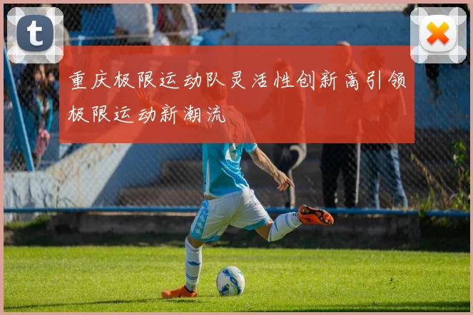 重庆极限运动队灵活性创新高引领极限运动新潮流