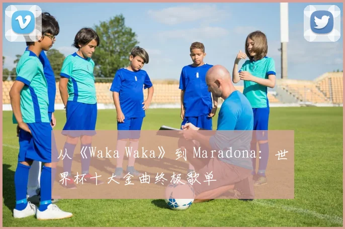 从《Waka Waka》到 Maradona：世界杯十大金曲终极歌单