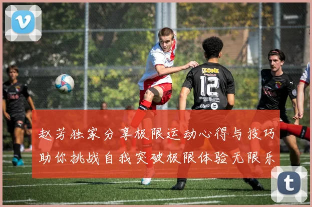 赵芳独家分享极限运动心得与技巧助你挑战自我突破极限体验无限乐趣