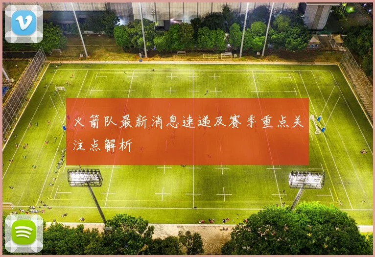 火箭队最新消息速递及赛季重点关注点解析