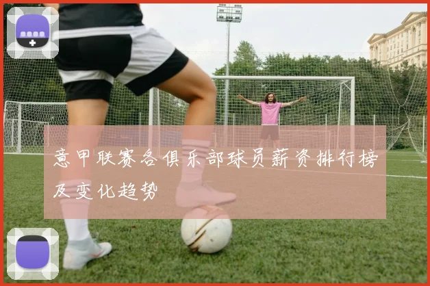 意甲联赛各俱乐部球员薪资排行榜及变化趋势