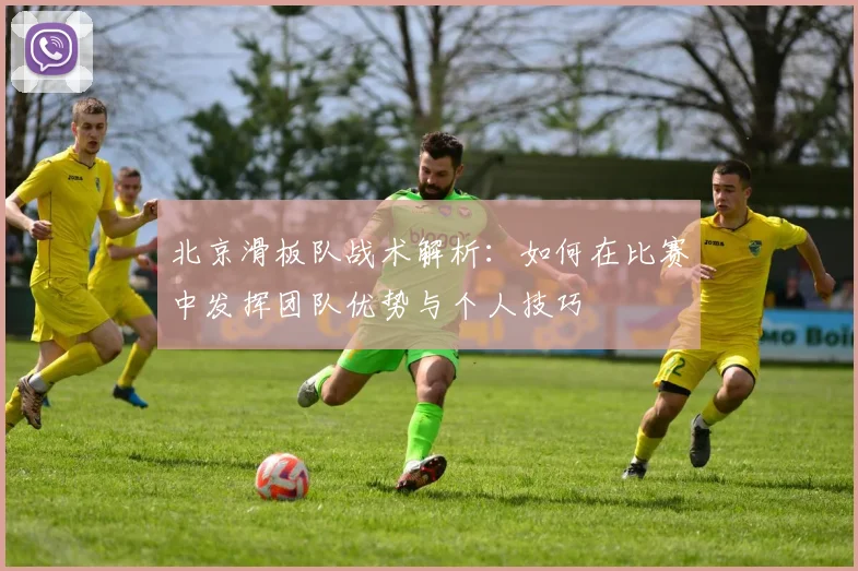 北京滑板队战术解析：如何在比赛中发挥团队优势与个人技巧