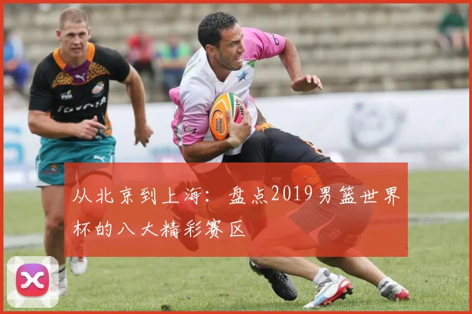 从北京到上海：盘点2019男篮世界杯的八大精彩赛区