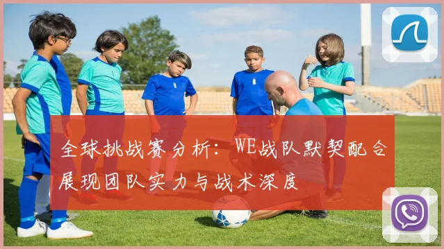 全球挑战赛分析：WE战队默契配合展现团队实力与战术深度