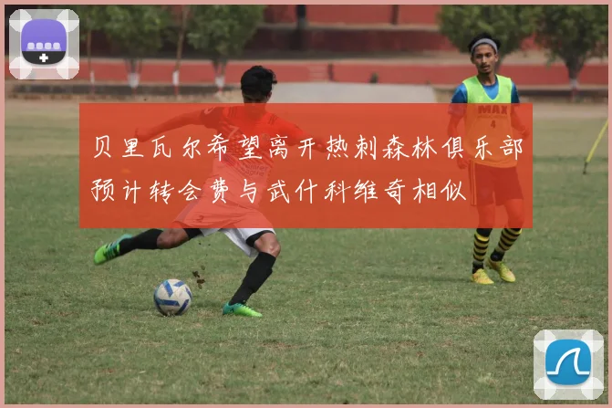 贝里瓦尔希望离开热刺森林俱乐部预计转会费与武什科维奇相似